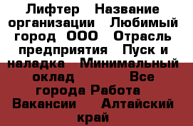 Лифтер › Название организации ­ Любимый город, ООО › Отрасль предприятия ­ Пуск и наладка › Минимальный оклад ­ 6 600 - Все города Работа » Вакансии   . Алтайский край